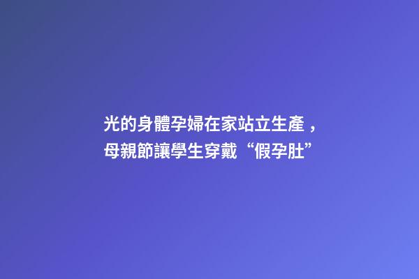 光的身體孕婦在家站立生產，母親節讓學生穿戴“假孕肚”-第1張-觀點-玄機派